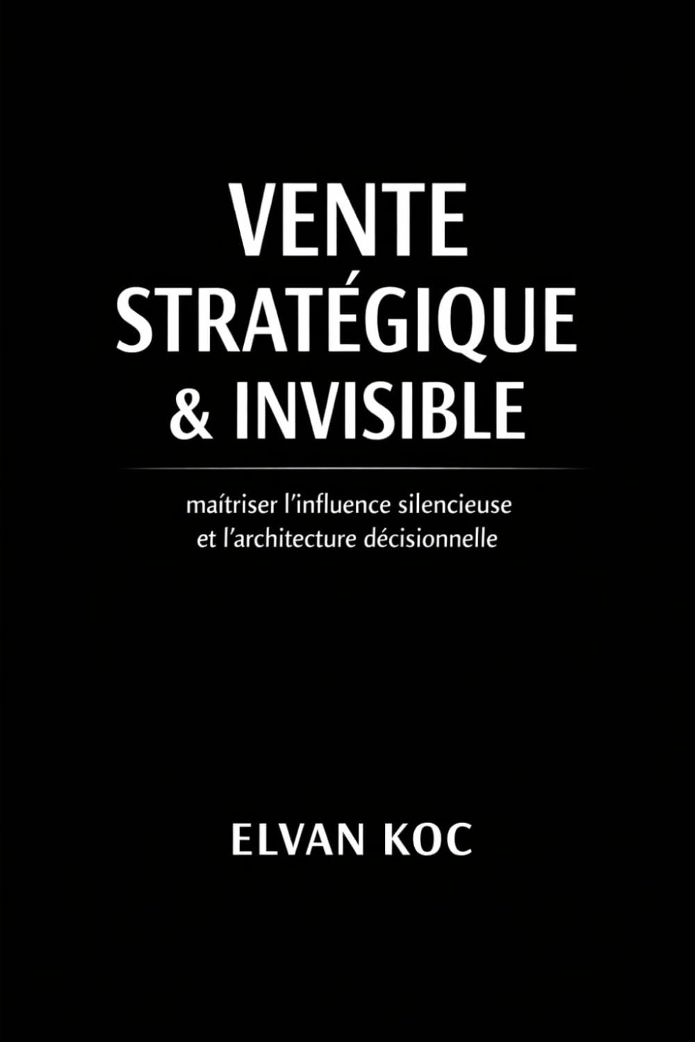 VENTE STRATÉGIQUE & INVISIBLE: Maîtriser l' influence silencieuse et l' architecture décisionnelle