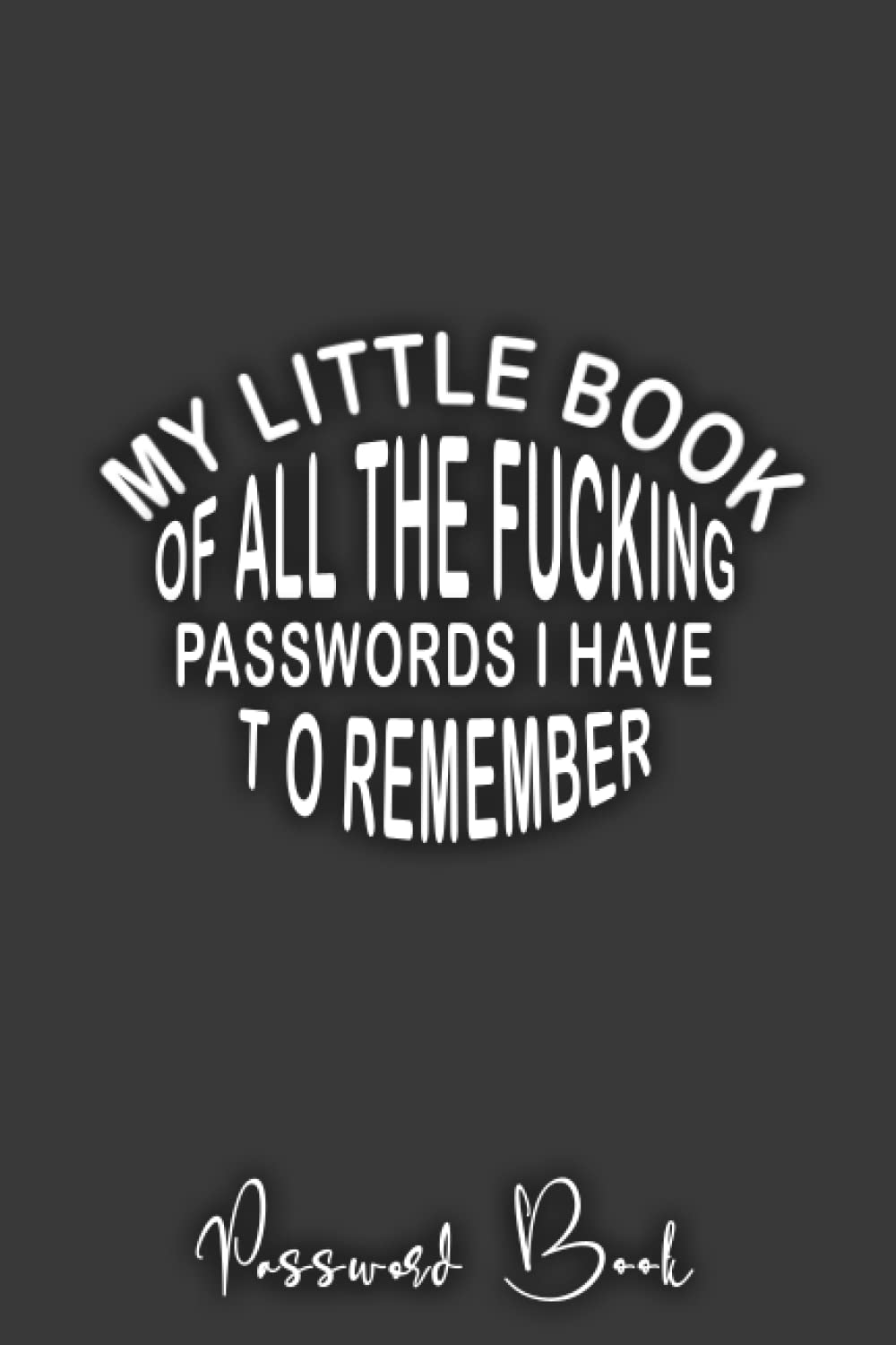 MY LITTLE BOOK OF ALL THE FUCKING PASSWORDS I HAVE TO REMEMBER: Password Log Book And Internet Password Organizer And Username Keeper Address Book For Passwords And Shiti Can't Remember Journal