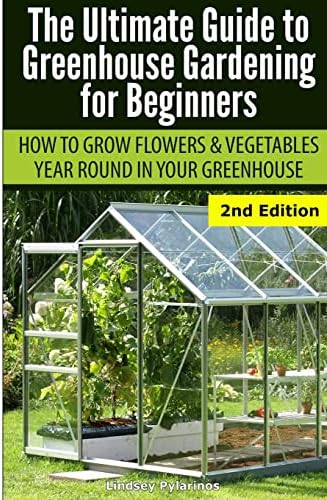 Ultimate Guide To Greenhouse Gardening for Beginners: How to Grow Flowers and Vegetables Year-Round In Your Greenhouse