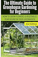 Ultimate Guide to Greenhouse Gardening for Beginners: How to Grow Flowers and Vegetables Year-Round in Your Greenhouse 1505664748 Book Cover