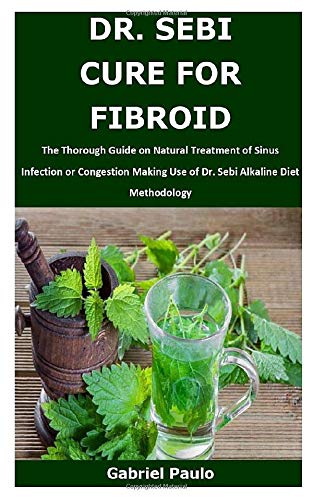 DR. SEBI CURE FOR FIBROID: The Thorough Guide on Natural Treatment of Fibroids Making Use of Dr. Sebi Alkaline Diet Methodology