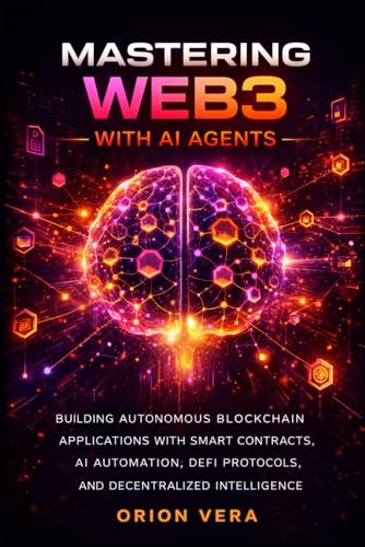 MASTERING WEB3 WITH AI AGENTS: BUILDING AUTONOMOUS BLOCKCHAIN APPLICATIONS WITH SMART CONTRACTS, AI AUTOMATION, DEFI PROTOCOLS, AND DECENTRALIZED INTELLIGENCE