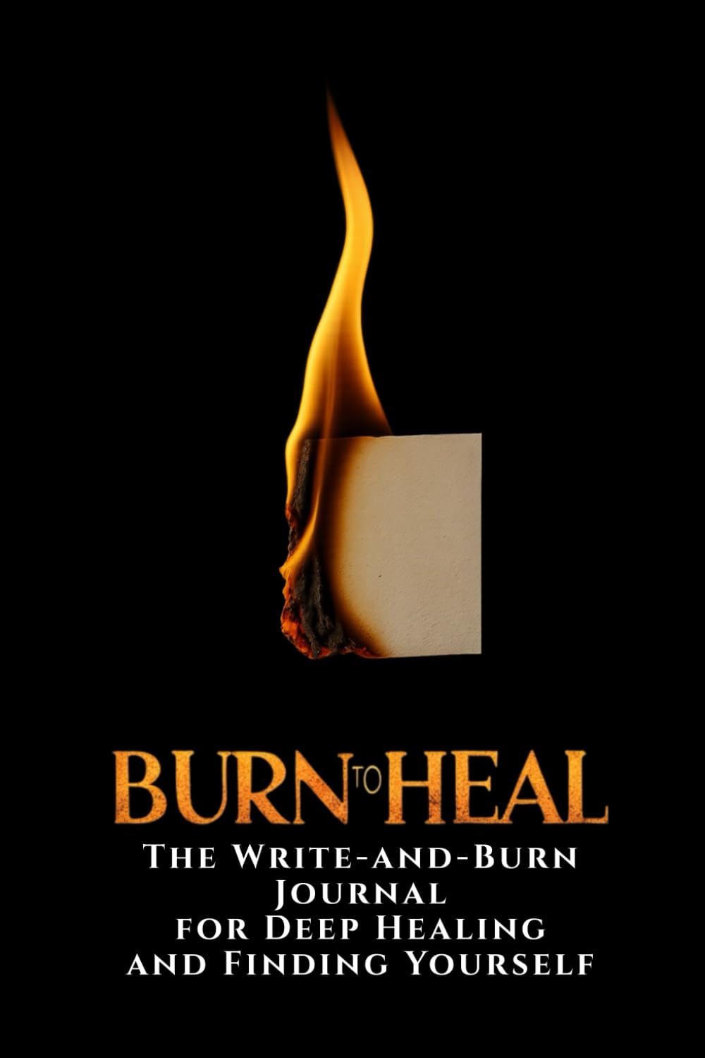 Burn to Heal: The Write-and-Burn Journal for Deep Healing and Finding Yourself