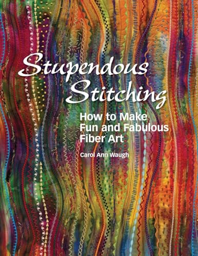 Stupendous Stitching How to Make Fun and Fabulous Fiber Art