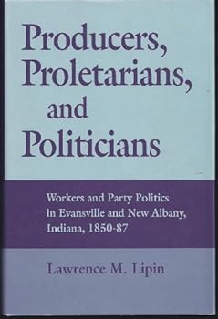 Hardcover Producers, Proletarians, and Politicians: Workers and Party Politics in Evansville and New Albany, Indiana, 1850-87 (Working Class in American History) Book