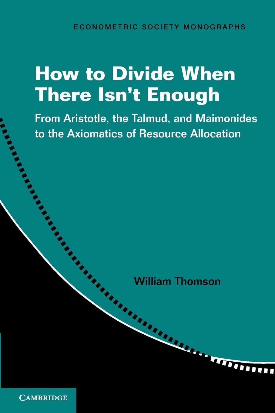 How to Divide When There Isn't Enough: From Aristotle, the Talmud, and Maimonides to the Axiomatics of Resource Allocation: Series Number 62 (Econometric Society Monographs, Series Number 62)