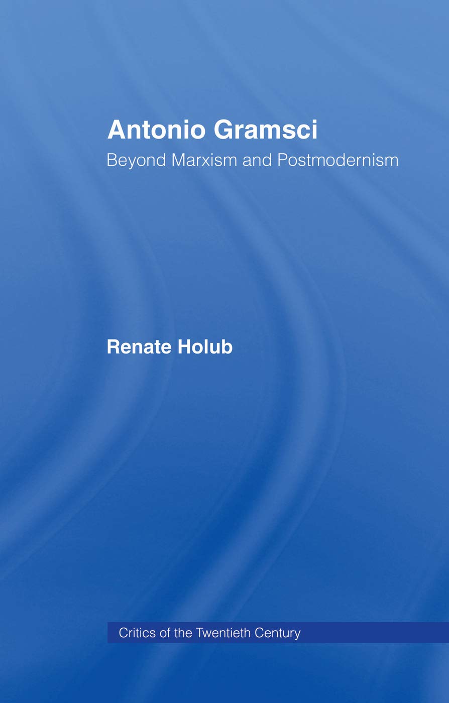 Antonio Gramsci: Beyond Marxism and Postmodernism (Critics of the Twentieth Century)