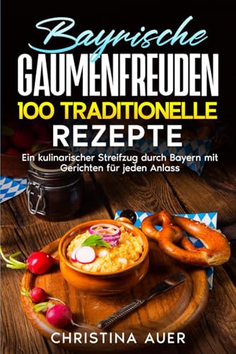 Bayrische Gaumenfreuden: 100 traditionelle Rezepte: Ein kulinarischer Streifzug durch Bayern mit Gerichten für jeden Anlass