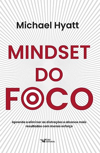 Mindset do foco - Aprenda a eliminar as distrações e alcance mais resultados com menos esforço: Aprenda a eliminar as distrações e alcance mais resultados com menos esforço