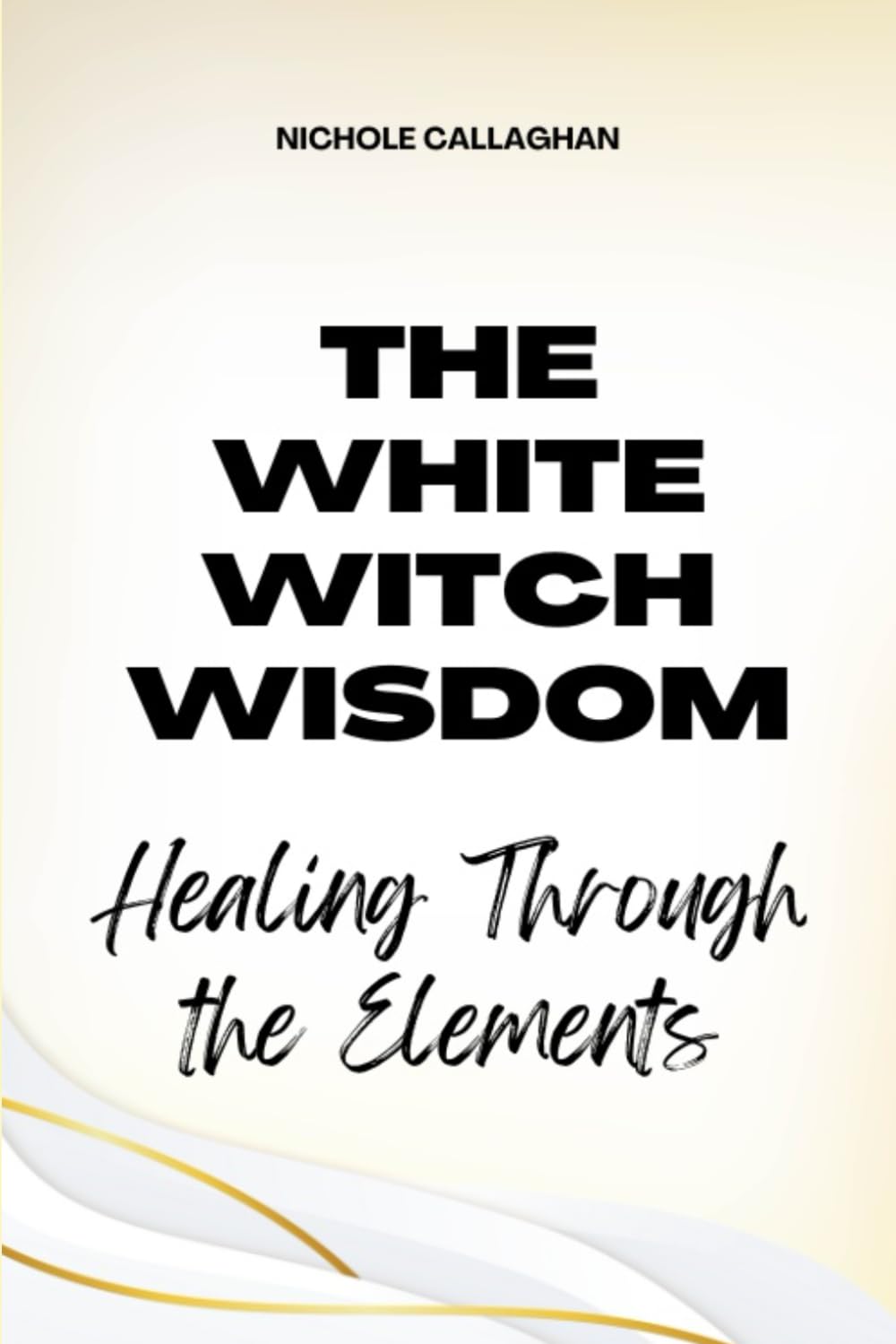 The White Witch Wisdom: Healing Through the Elements (Witches Reborn Book Series - It Was Never Lost - Only Sleeping Within.)