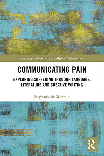 Communicating Pain: Exploring Suffering through Language, Literature and Creative Writing (Routledge Advances in the Medical Humanities)