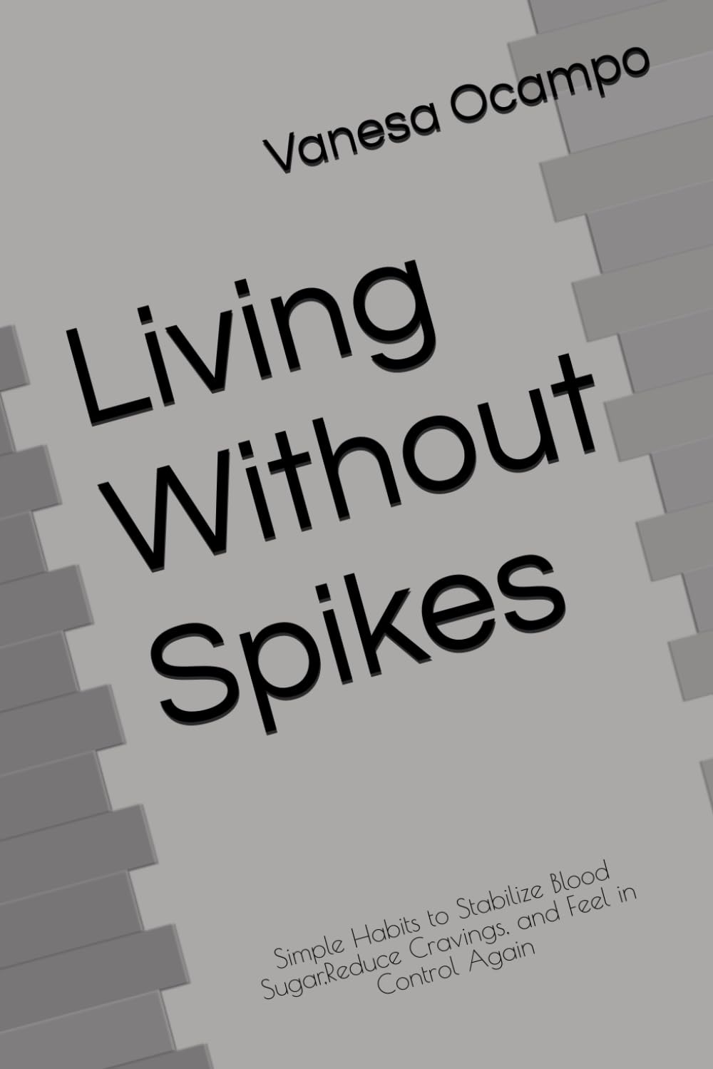 Living Without Spikes: Simple Habits to Stabilize Blood Sugar,Reduce Cravings, and Feel in Control Again