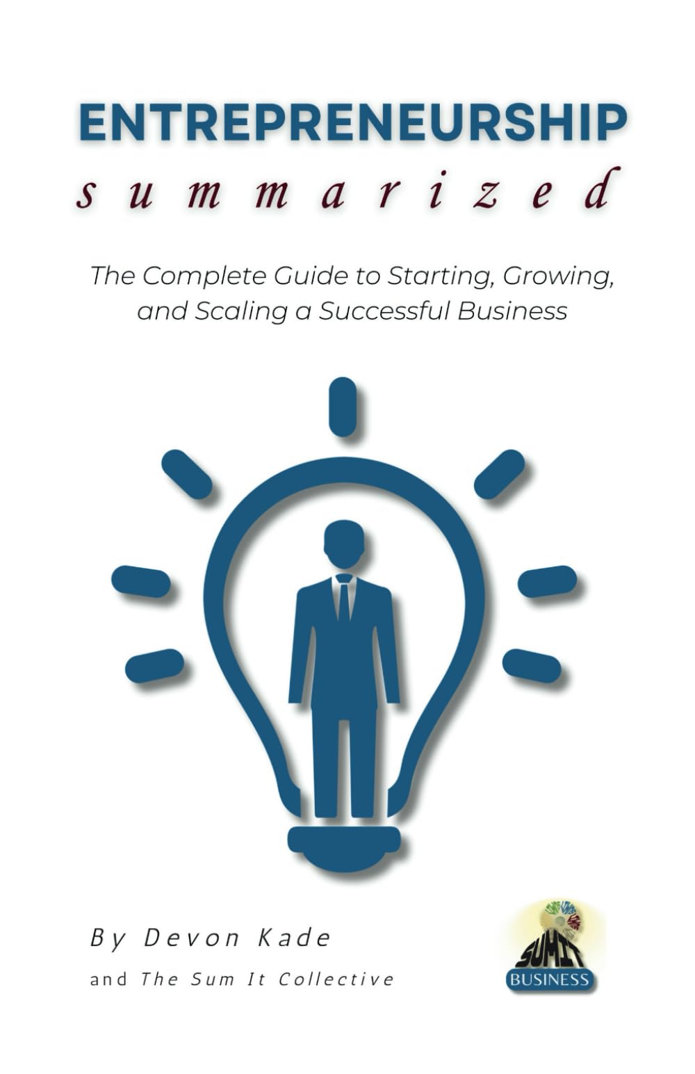 ENTREPRENEURSHIP Summarized: The Complete Guide to Starting, Growing, and Scaling a Successful Business (Business Summit Collection)
