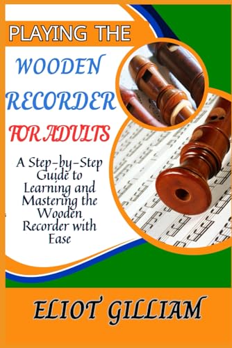 PLAYING THE WOODEN RECORDER FOR ADULTS: A Step-by-Step Guide to Learning and Mastering the Wooden Recorder...