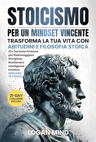 Stoicismo per Un Mindset Vincente: Trasforma La Tua Vita con Abitudini e Filosofia Stoica. 23+ Tecniche Pratiche per Padroneggiare Disciplina, Resilienza e Intelligenza Emotiva. MIGLIORA TE STESSO