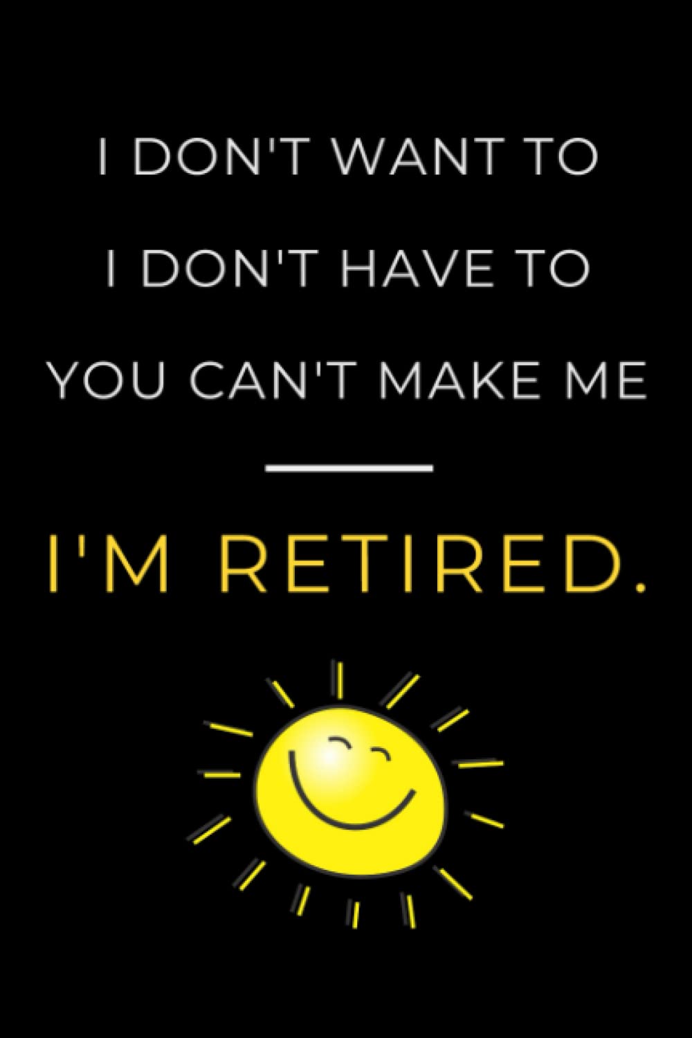 I Don't Want To, I Don't Have To, You Can't Make Me, I'm Retired: 6x9 Blank Lined 120 Page Notebook Journal, Funny Office Retirement Gift for Coworker, Friend or Family