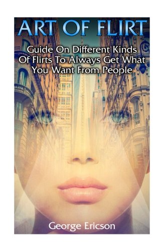 Art of  Flirt : Guide on Different Kinds of Flirts to  Always  Get What You Want from People