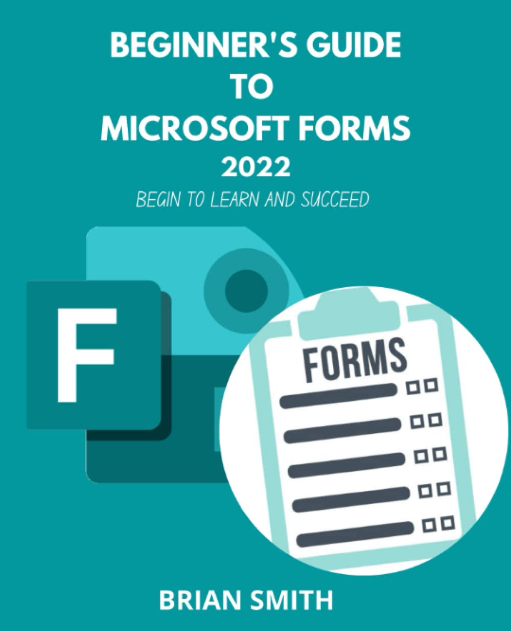 BEGINNER'S GUIDE TO MICROSOFT FORMS 2022: Begin to learn and succeed.