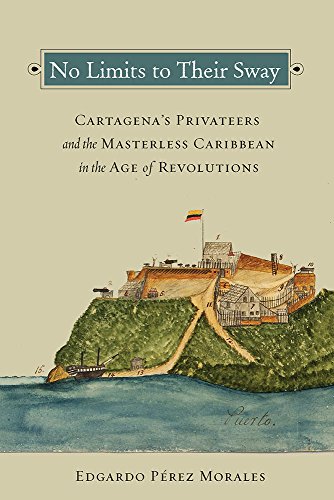 No Limits to Their Sway: Cartagena's Privateers and the Masterless Caribbean in the Age of Revolutio No Limits to Their Sway: Cartagena's Privateers and the Masterless Caribbean in the Age of Revolutio
