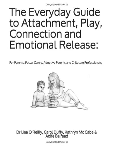 The Everyday Guide to Attachment, Play, Connection and Emotional Release:: For Parents, Foster Carers, Adoptive Parents and Childcare Professionals