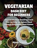 Vegetarian DASH Diet for Beginners: Discover the Plant-Based Approach That Can Help You Reduce Blood Pressure and Prevent Heart Disease B0DZXQ5ZNW Book Cover