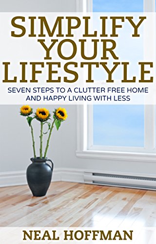 Simplify Your Lifestyle: Seven Steps To A Clutter Free Home and Happy Living With Less