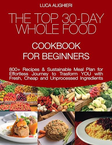 THE TOP 30-DAY WHOLE FOOD CookBook for BEGINNERS: 800+ Recipes & Sustainable Meal Plan for an Effortless Journey to Transform You with Fresh, Cheap and Unprocessed Ingredients