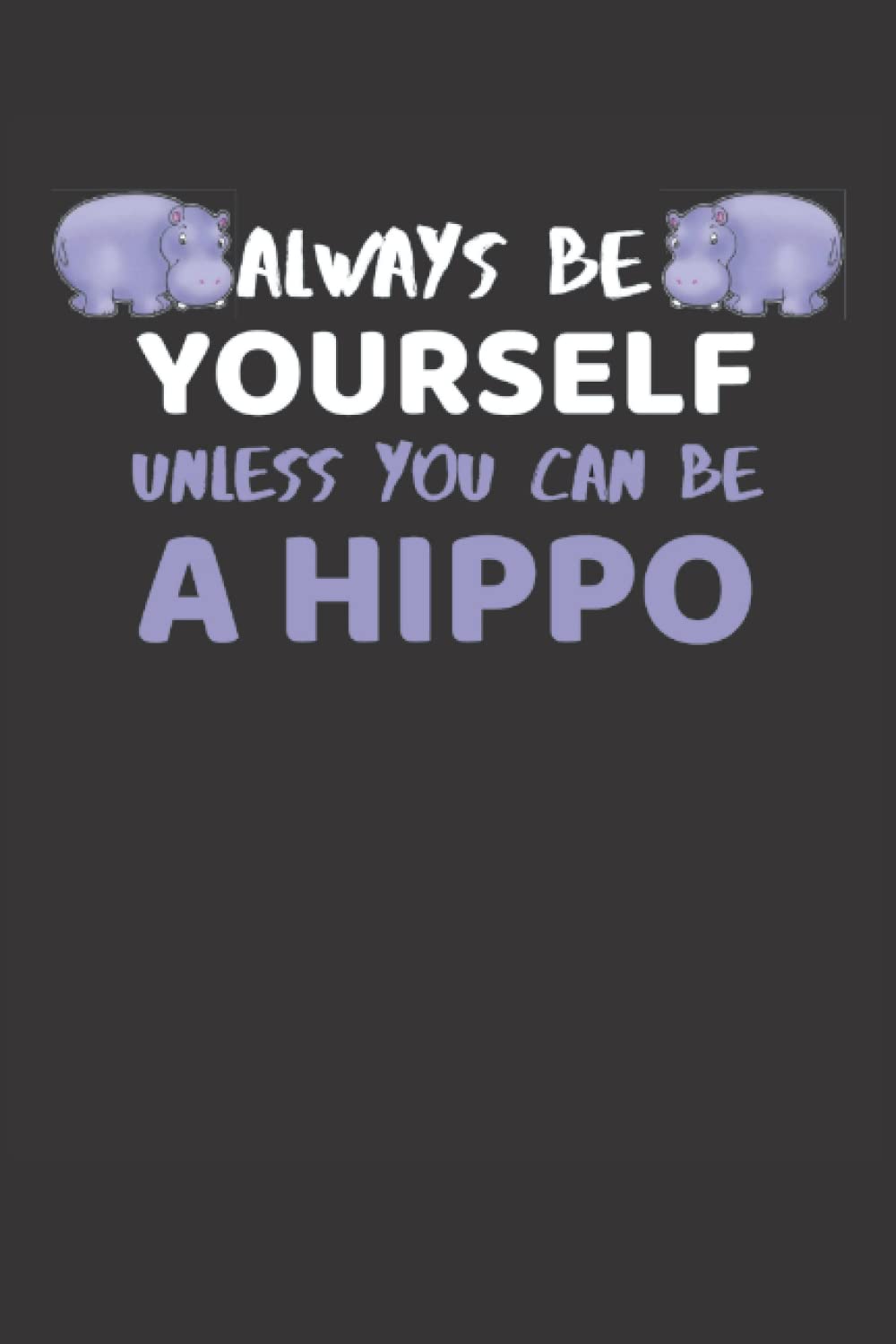 Always Be Yourself Unless You Can Be A Hippo Notebook: Funny Hippo Notebook