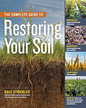 The Complete Guide to Restoring Your Soil: Improve Water Retention and Infiltration; Support Microorganisms and Other Soil Life; Capture More ... Cover Crops, and Carbon-Based Soil Amendments