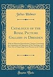  Catalogue of the Royal Picture Gallery in Dresden: With an Historical Introduction, Notices Concerning the Acquisition and Signatures of the ... Pictures in the Gallery (Classic Reprint)