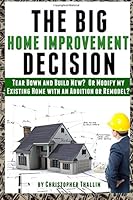 The Big Home Improvement Decision: Tear Down and Build New? Or Modify My Existing Home with an Addition or Remodel? 1983672459 Book Cover