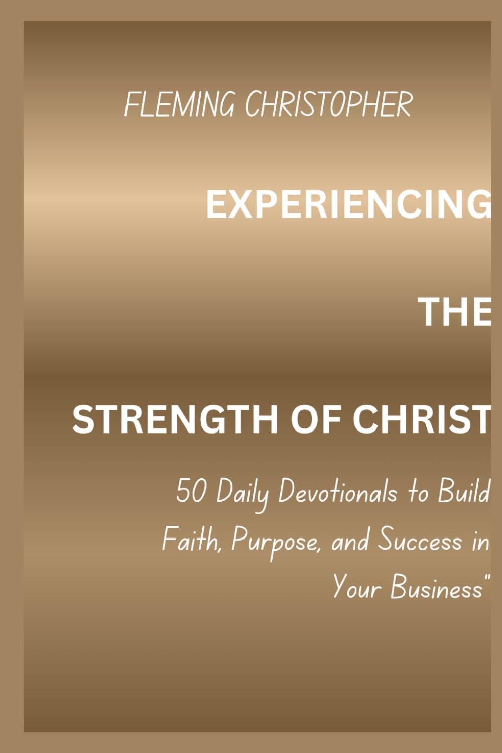 EXPERIENCING THE STRENGTH OF CHRIST: 50 daily devotional to build faith, purpose and success,in your business