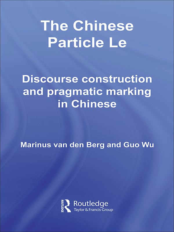 The Chinese Particle Le: Discourse Construction and Pragmatic Marking in Chinese (Routledge Studies in Asian Linguistics)