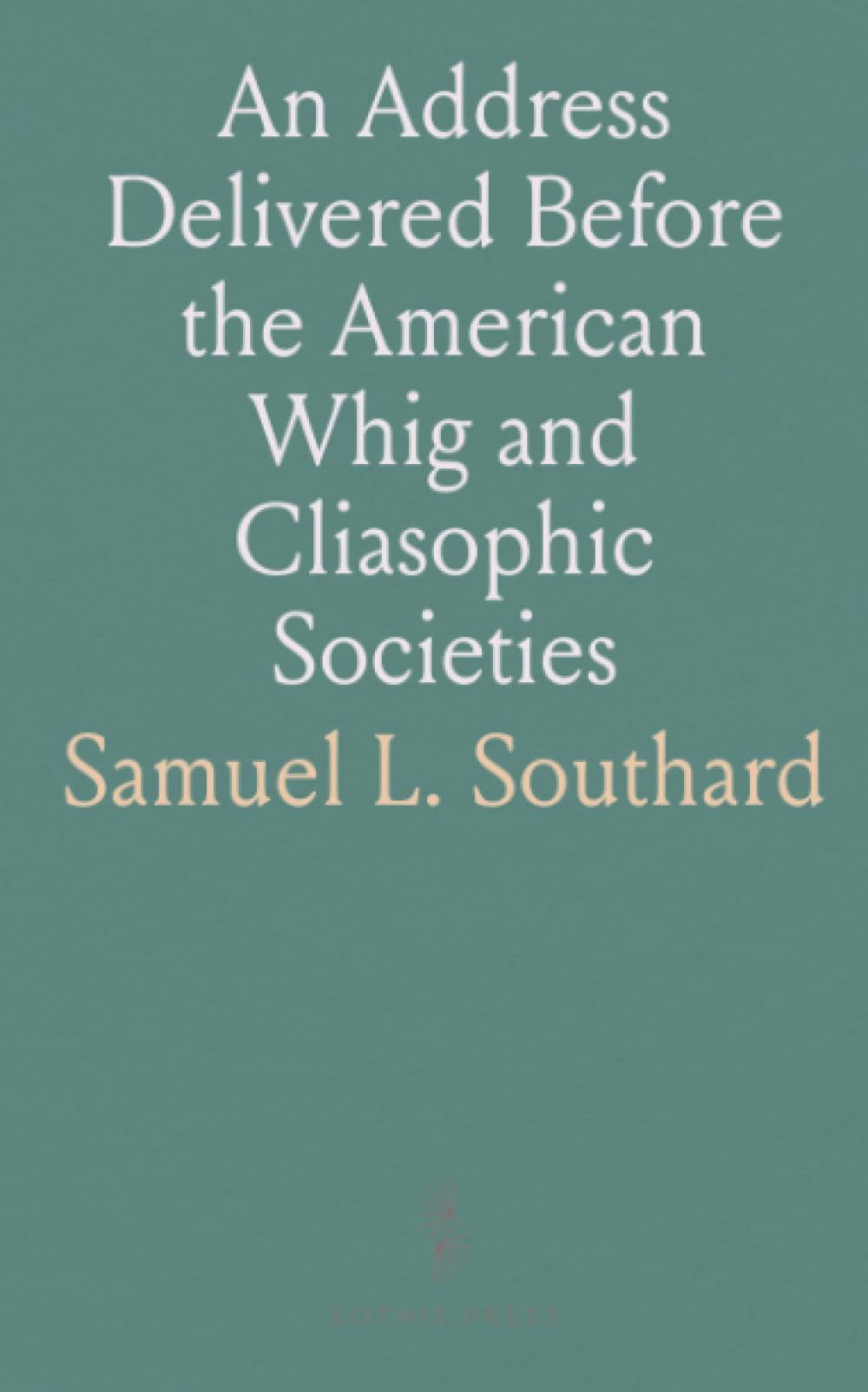 An Address Delivered Before the American Whig and Cliasophic Societies: Of the College of New Jersey; September 26, 1837