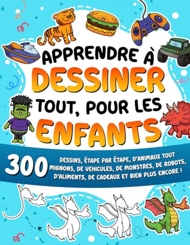 Apprendre à dessiner tout, pour les enfants: 300 dessins, étape par étape, d'animaux tout mignons, de véhicules, de monstres, de robots, d'aliments, de cadeaux et bien plus encore !
