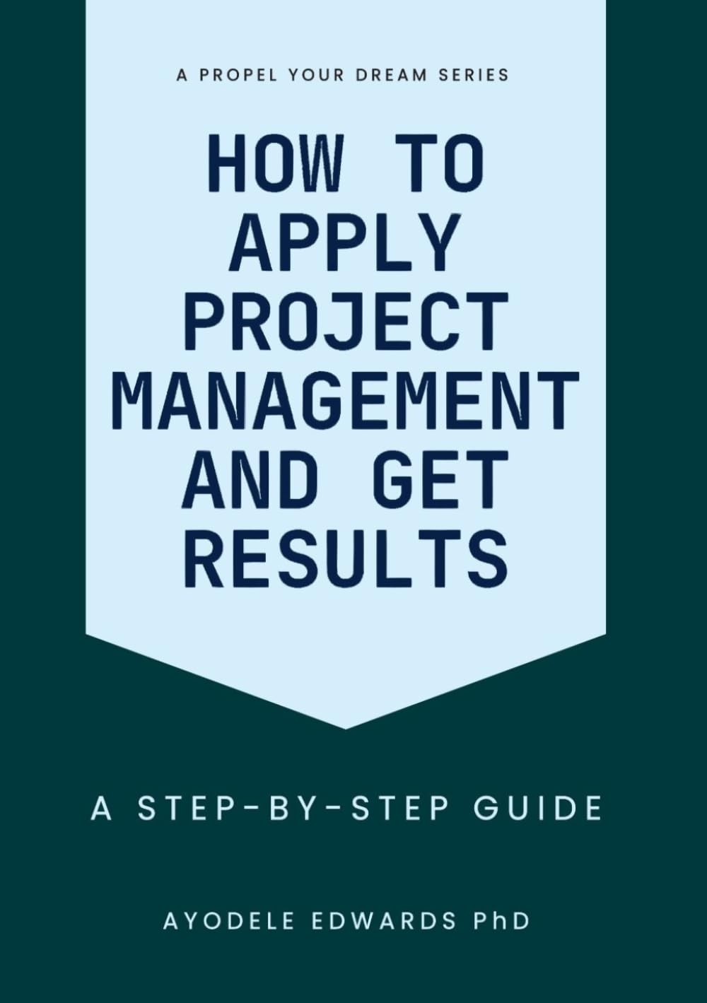 How to Apply Project Management and Get Results: A Step-by-Step Guide (Propel Your Dreams Series)