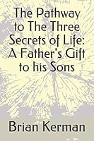 The Pathway to The Three Secrets of Life: A Father's Gift to his Sons 0615701914 Book Cover