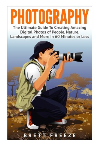 Photography: The Ultimate Guide to Creating Amazing Digital Photos of People, Nature, Landscape and More in Sixty Minutes or Less! by Brett Freeze - Paperback