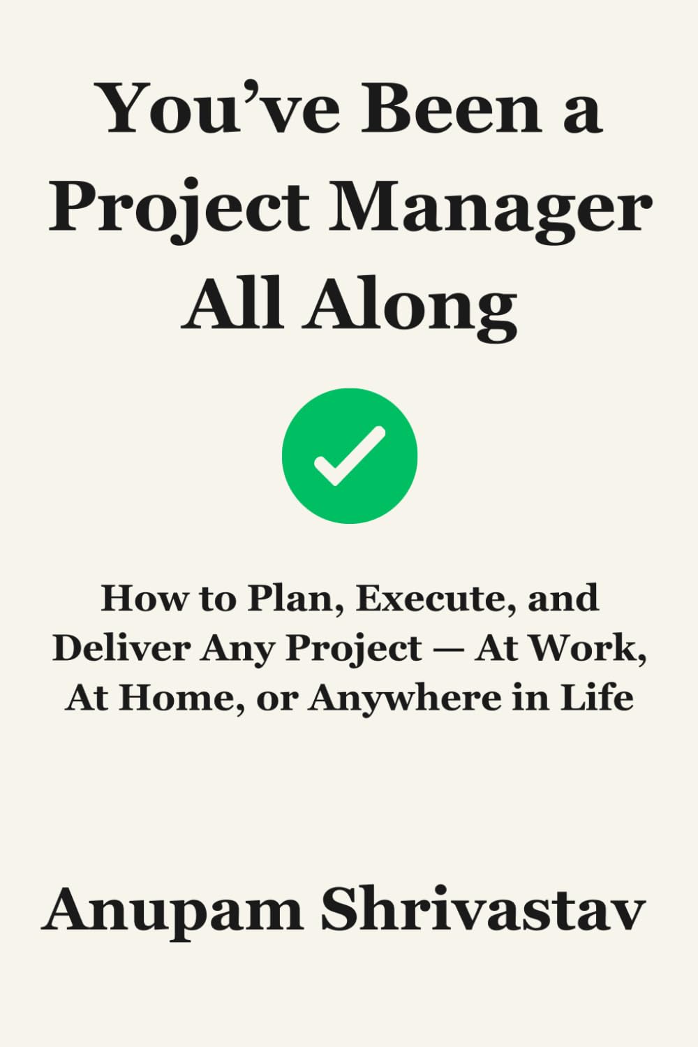 You’ve Been a Project Manager All Along: How to Plan, Execute, and Deliver Any Project — At Work, At Home, or Anywhere in Life