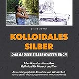  Kolloidales Silber: Das große Silberwasser Buch: Alles über das alternative Heilmittel für Mensch & Tier. Anwendungsgebiete, Einnahme und Wirksamkeit