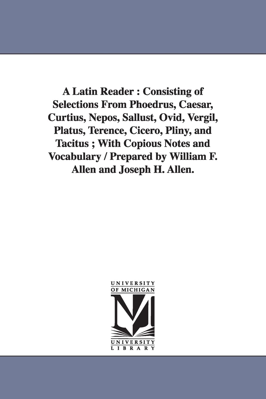 A Latin reader : consisting of selections from Phoedrus, Caesar, Curtius, Nepos, Sallust, Ovid, Vergil, Platus, Terence, Cicero, Pliny, and Tacitus ; ... by William F. Allen and Joseph H. Allen.