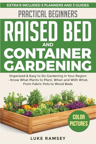 Practical Beginners Raised Bed And Container Gardening: Organized & Easy to Do Gardening in Your Region – Know What Plants to Plant, When and With What; From Fabric Pots to Wood Beds.