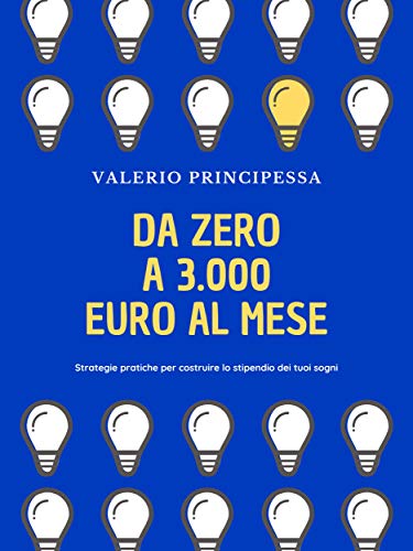 Da zero a 3.000 euro al mese: Strategie pratiche per costruire lo stipendio dei tuoi sogni di [Valerio Principessa]