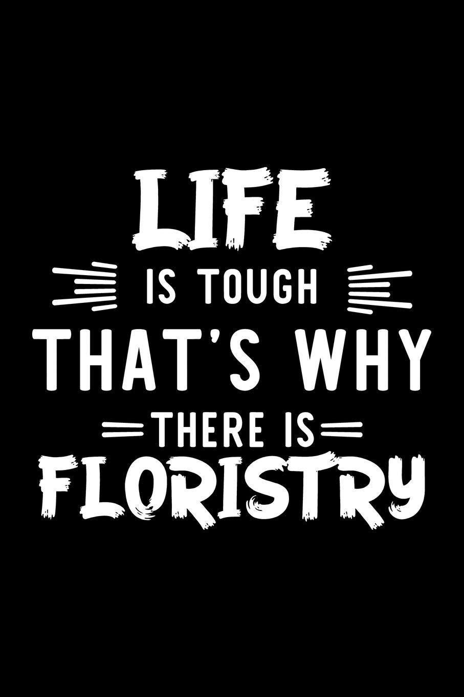 Life Is Tough That's Why There Is Floristry: Floristry Lover Journal | Great Christmas & Birthday Gift Idea for Floristry Fan | Floristry Theme Notebook | Floristry Fan Diary | 100 pages 6x9 inches