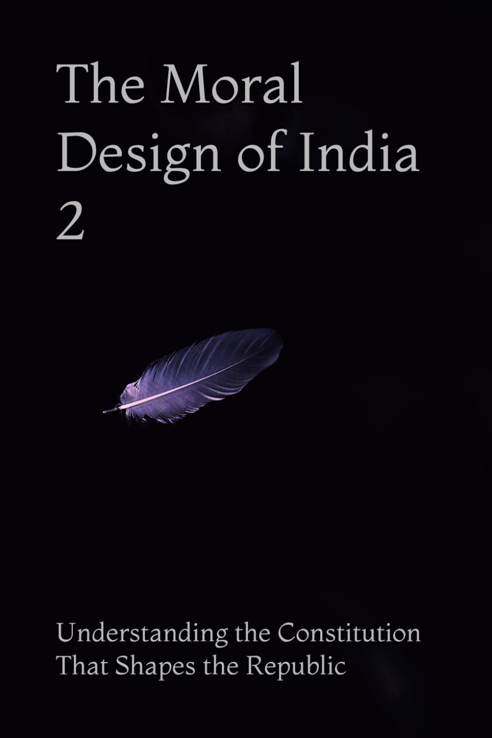 The Moral Design of India 2: Understanding the Constitution That Shapes the Republic