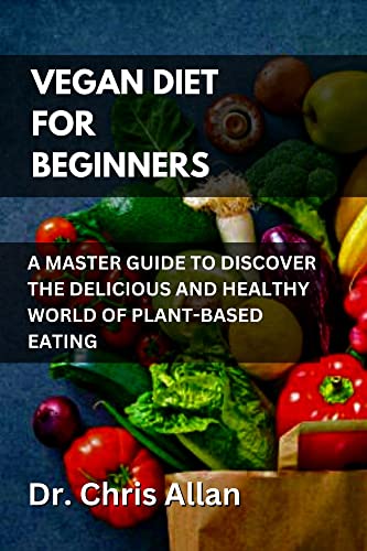 VEGAN DIET FOR BEGINNERS: A Master Guide to Discover the Delicious and