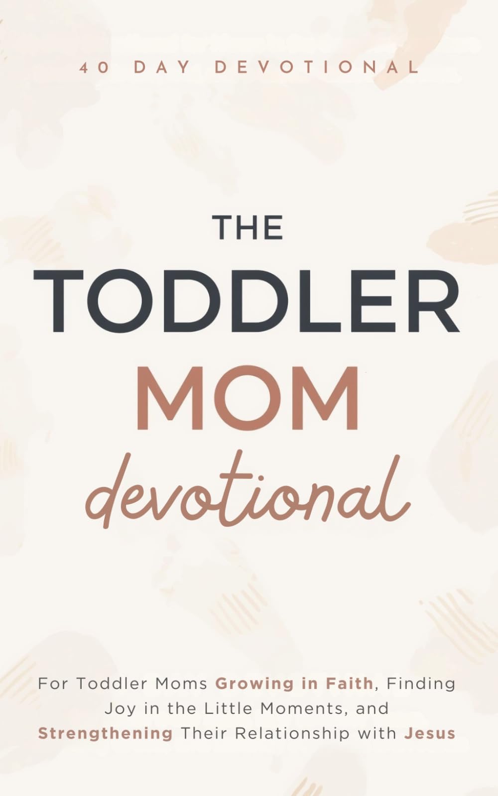 The Toddler Mom Devotional: A 40 Day Christian Devotional for Toddler Moms Growing in Faith, Finding Joy in the Little Moments, and Strengthening Their Relationship with Jesus Christ