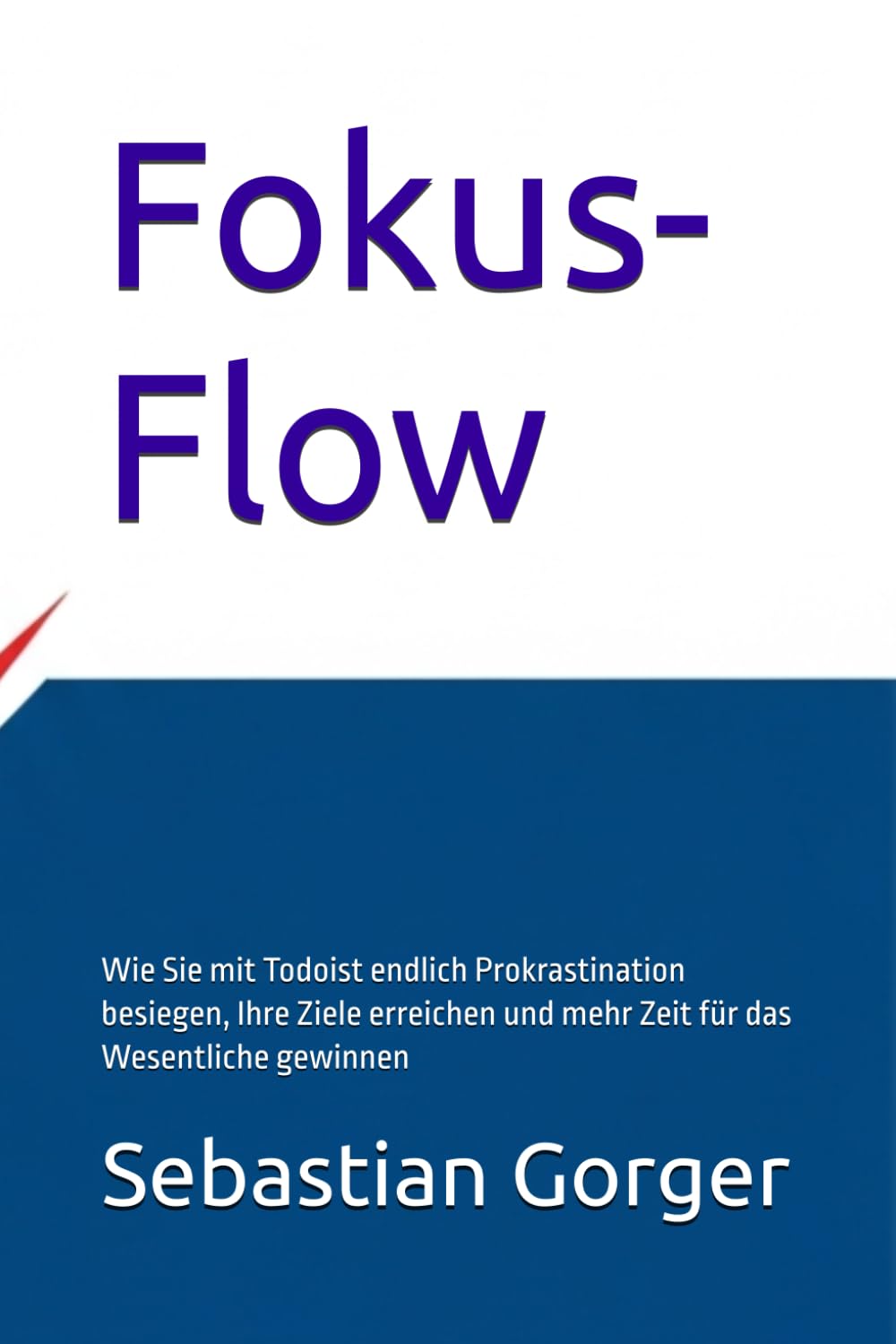 Fokus-Flow: Wie Sie mit Todoist endlich Prokrastination besiegen, Ihre Ziele erreichen und mehr Zeit für das Wesentliche gewinnen