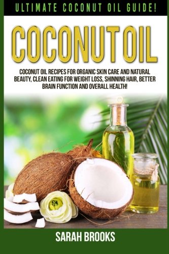 Coconut Oil: Ultimate Coconut Oil Guide! Coconut Oil Recipes For Organic Skin Care And Natural Beauty, Clean Eating For Weight Loss, Shinning Hair, Better Brain Function And Overall Health!