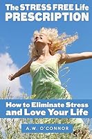The Stress Free Life Prescription: How to Eliminate Stress and Love Your Life 151437384X Book Cover